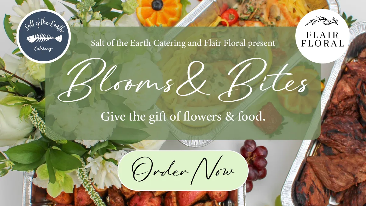 Salt of the Earth Catering and Flair Floral present "Blooms & Bites." Give the gift of flowers and food. Order now.